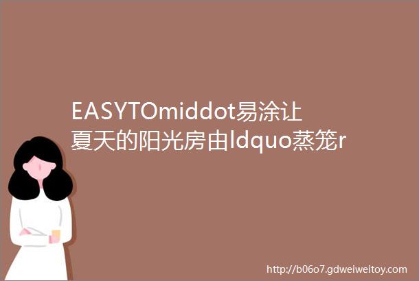 EASYTOmiddot易涂让夏天的阳光房由ldquo蒸笼rdquo变成ldquo凉亭rdquo隔热防晒应该怎么做