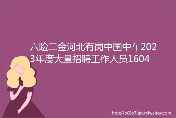 六险二金河北有岗中国中车2023年度大量招聘工作人员1604人各项福利保定招聘网524招聘信息汇总1