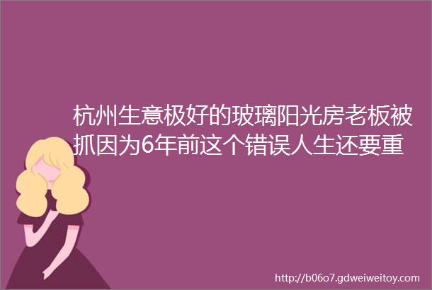 杭州生意极好的玻璃阳光房老板被抓因为6年前这个错误人生还要重启一次