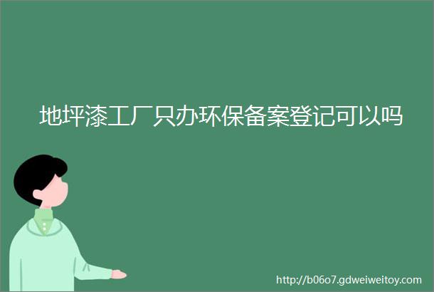 地坪漆工厂只办环保备案登记可以吗