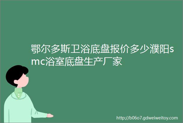 鄂尔多斯卫浴底盘报价多少濮阳smc浴室底盘生产厂家