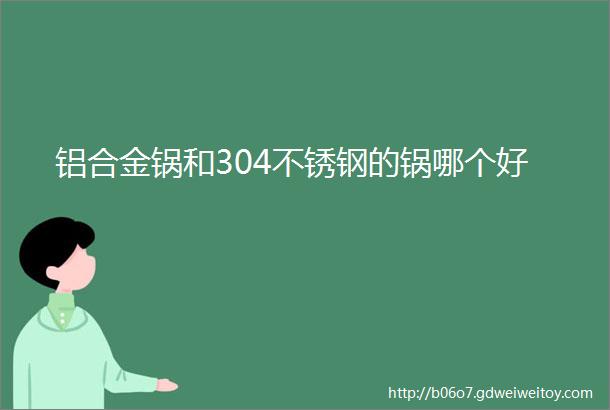 铝合金锅和304不锈钢的锅哪个好