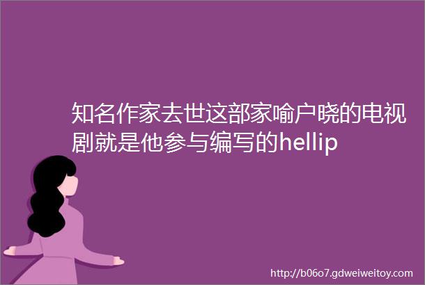 知名作家去世这部家喻户晓的电视剧就是他参与编写的hellip