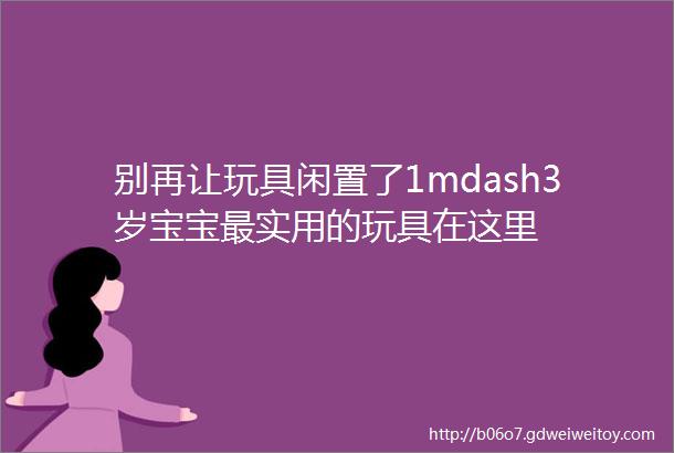 别再让玩具闲置了1mdash3岁宝宝最实用的玩具在这里