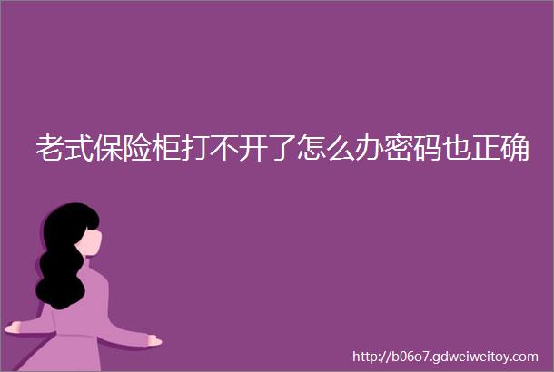 老式保险柜打不开了怎么办密码也正确