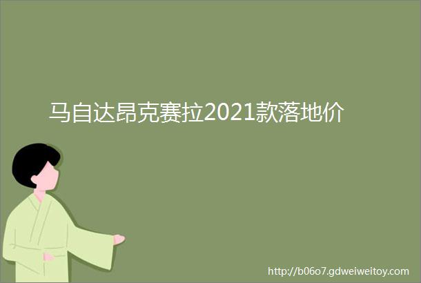 马自达昂克赛拉2021款落地价