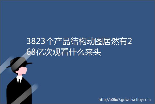 3823个产品结构动图居然有268亿次观看什么来头