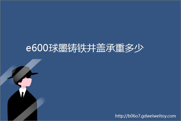 e600球墨铸铁井盖承重多少