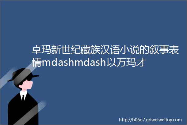 卓玛新世纪藏族汉语小说的叙事表情mdashmdash以万玛才旦龙仁青的汉语小说为例论文