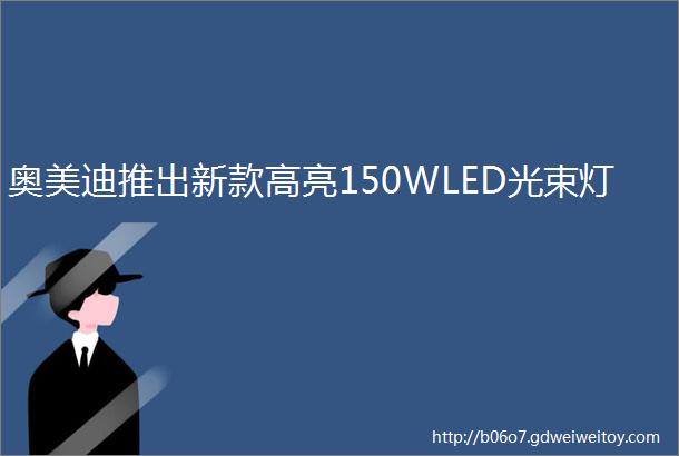 奥美迪推出新款高亮150WLED光束灯