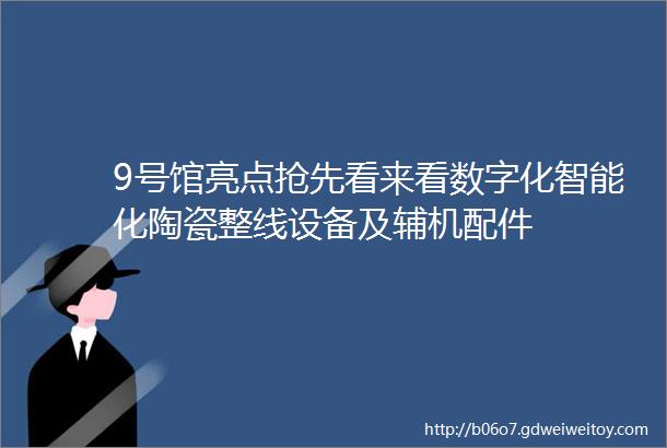 9号馆亮点抢先看来看数字化智能化陶瓷整线设备及辅机配件