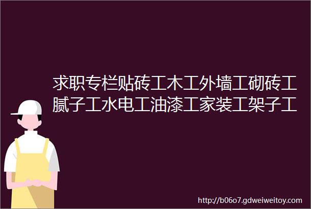 求职专栏贴砖工木工外墙工砌砖工腻子工水电工油漆工家装工架子工贴砖工瓦工等等求职