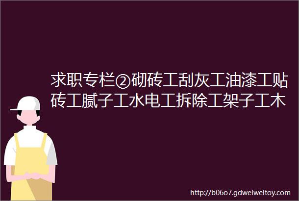 求职专栏②砌砖工刮灰工油漆工贴砖工腻子工水电工拆除工架子工木工搬运工瓦工等等