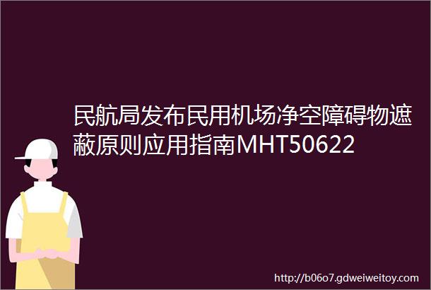 民航局发布民用机场净空障碍物遮蔽原则应用指南MHT50622022