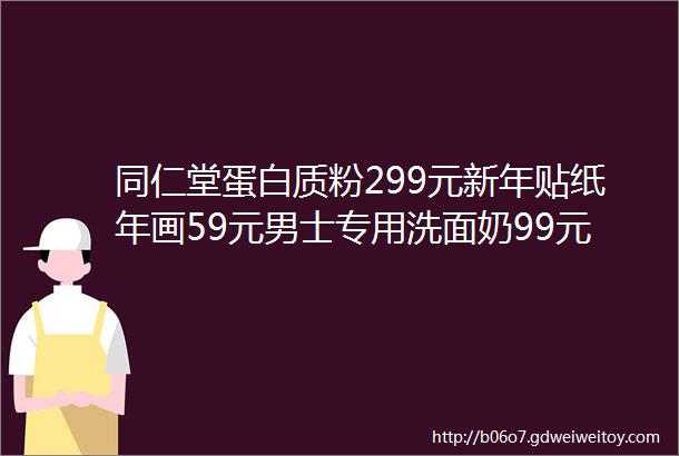 同仁堂蛋白质粉299元新年贴纸年画59元男士专用洗面奶99元通用电瓶充电器25元