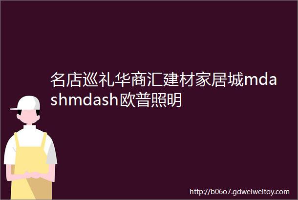 名店巡礼华商汇建材家居城mdashmdash欧普照明