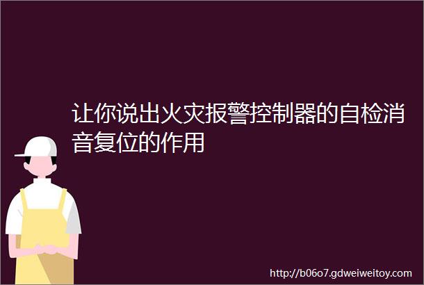 让你说出火灾报警控制器的自检消音复位的作用