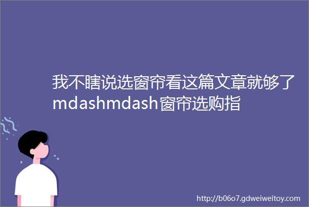 我不瞎说选窗帘看这篇文章就够了mdashmdash窗帘选购指南