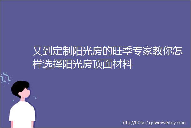 又到定制阳光房的旺季专家教你怎样选择阳光房顶面材料