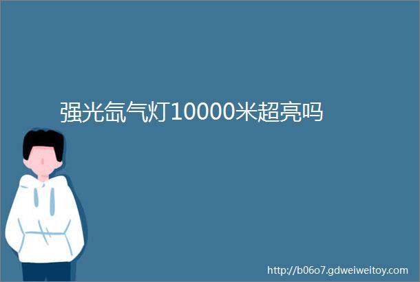 强光氙气灯10000米超亮吗