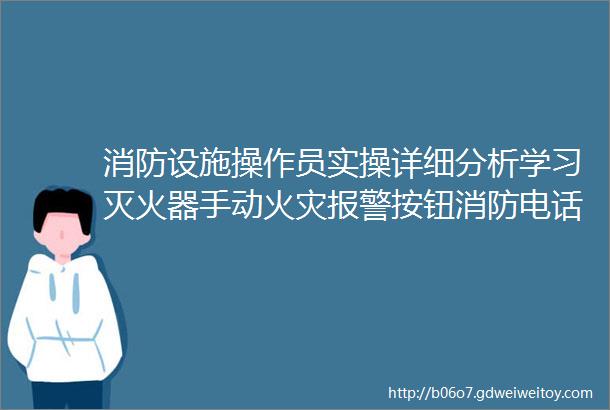 消防设施操作员实操详细分析学习灭火器手动火灾报警按钮消防电话消火栓水系统喷头技能提升学习培训考试