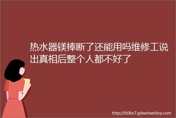 热水器镁棒断了还能用吗维修工说出真相后整个人都不好了