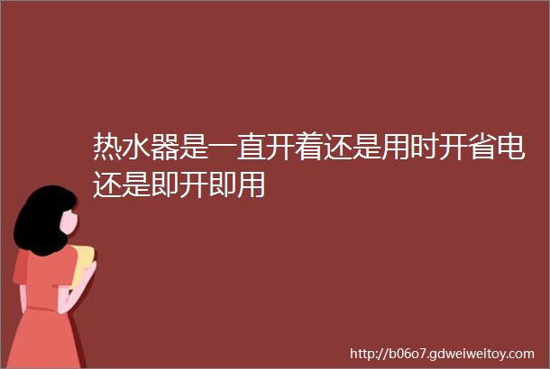 热水器是一直开着还是用时开省电还是即开即用