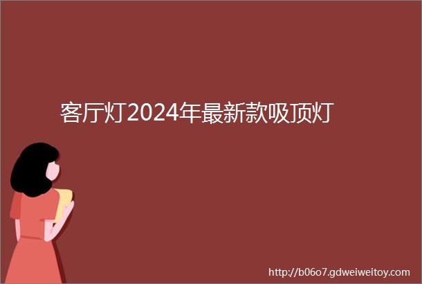 客厅灯2024年最新款吸顶灯