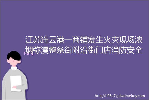 江苏连云港一商铺发生火灾现场浓烟弥漫整条街附沿街门店消防安全PPT