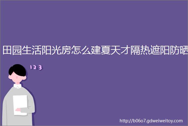 田园生活阳光房怎么建夏天才隔热遮阳防晒