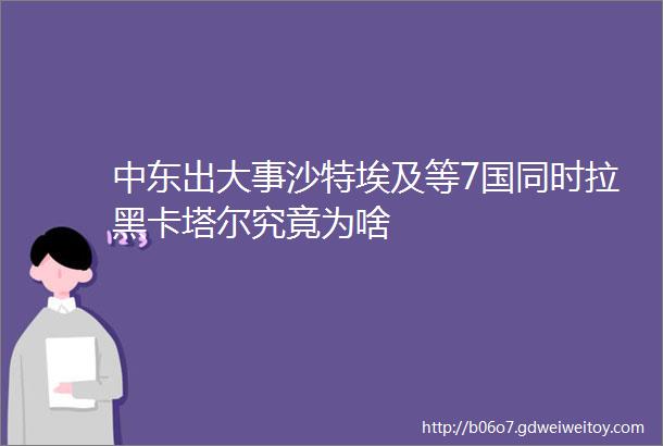 中东出大事沙特埃及等7国同时拉黑卡塔尔究竟为啥