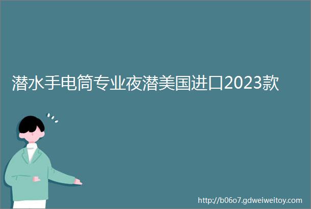 潜水手电筒专业夜潜美国进口2023款